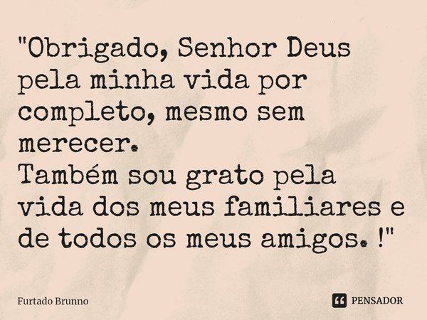 ⁠"Obrigado, Senhor Deus pela minha vida por completo, mesmo sem merecer.
Também sou grato pela vida dos meus familiares e de todos os meus amigos. ! "... Frase de Furtado Brunno.