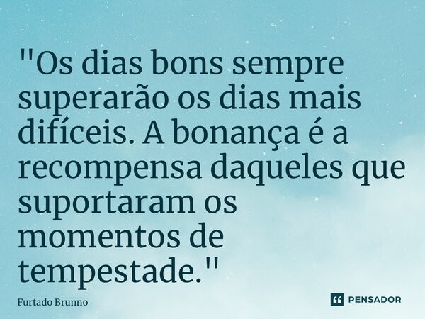 "Os dias bons sempre superarão os dias mais difíceis. A bonança é a recompensa daqueles que suportaram os momentos de tempestade."... Frase de Furtado Brunno.