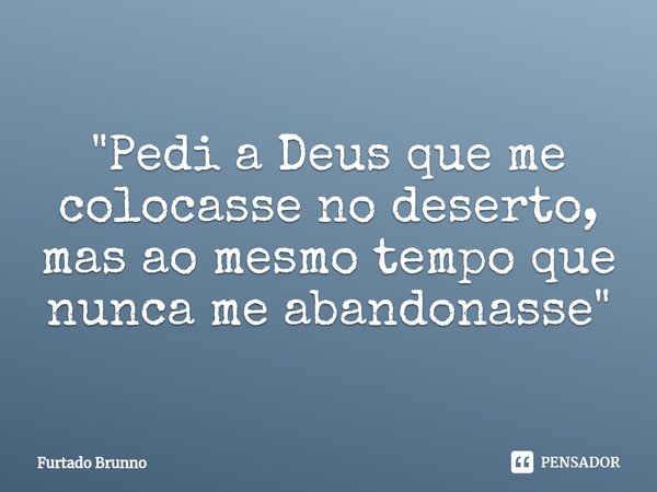 ⁠"Pedi a Deus que me colocasse no deserto, mas ao mesmo tempo que nunca me abandonasse"... Frase de Furtado Brunno.