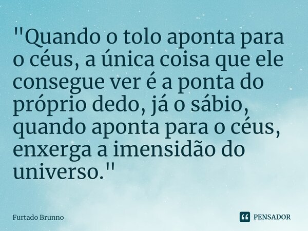 ⁠"Quando o tolo aponta para o céus, a única coisa que ele consegue ver é a ponta do próprio dedo, já o sábio, quando aponta para o céus, enxerga a imensidã... Frase de Furtado Brunno.