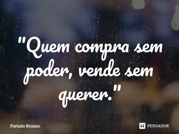 "⁠Quem compra sem poder, vende sem querer."... Frase de Furtado Brunno.