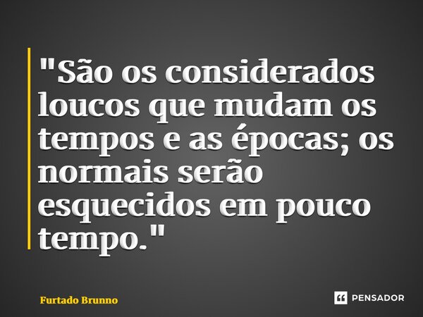 ⁠"São os considerados loucos que mudam os tempos e as épocas; os normais serão esquecidos em pouco tempo."... Frase de Furtado Brunno.