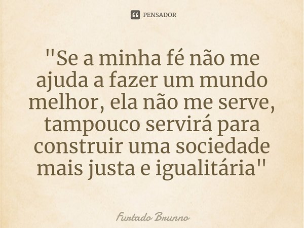 ⁠"Se a minha fé não me ajuda a fazer um mundo melhor, ela não me serve, tampouco servirá para construir uma sociedade mais justa e igualitária"... Frase de Furtado Brunno.