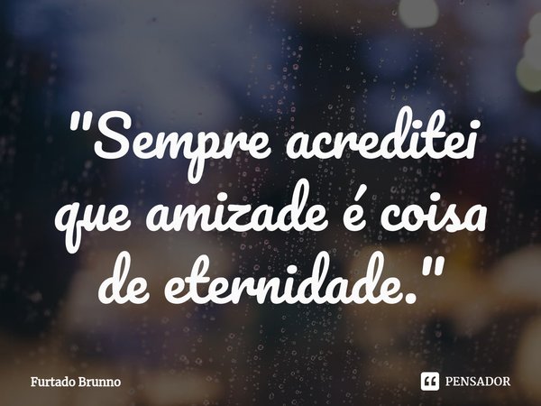 "⁠Sempre acreditei que amizade é coisa de eternidade."... Frase de Furtado Brunno.