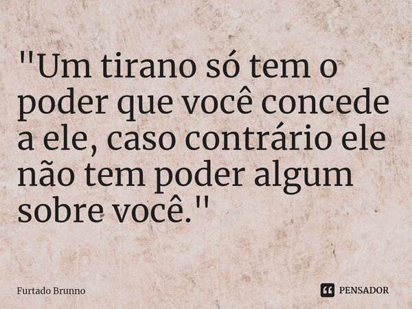 "Um tirano só tem o poder que você concede a ele, caso contrário ele não tem poder algum sobre você."⁠... Frase de Furtado Brunno.