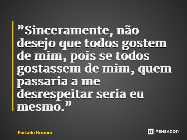 ⁠”Sinceramente, não desejo que todos gostem de mim, pois se todos gostassem de mim, quem passaria a me desrespeitar seria eu mesmo.”... Frase de Furtado Brunno.