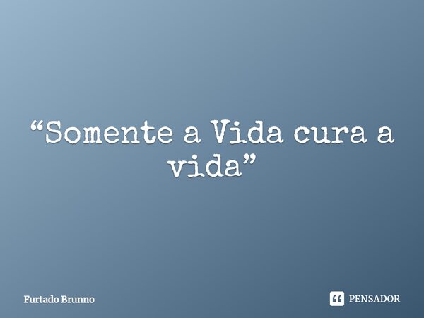 ⁠⁠⁠“Somente a Vida cura a vida”... Frase de Furtado Brunno.