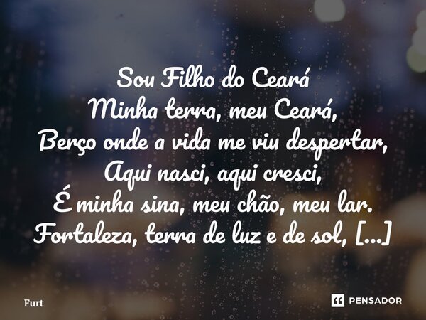 Sou Filho do Ceará Minha terra, meu Ceará, Berço onde a vida me viu despertar, Aqui nasci, aqui cresci, É minha sina, meu chão, meu lar. Fortaleza, terra de l... Frase de Furtado Brunno.