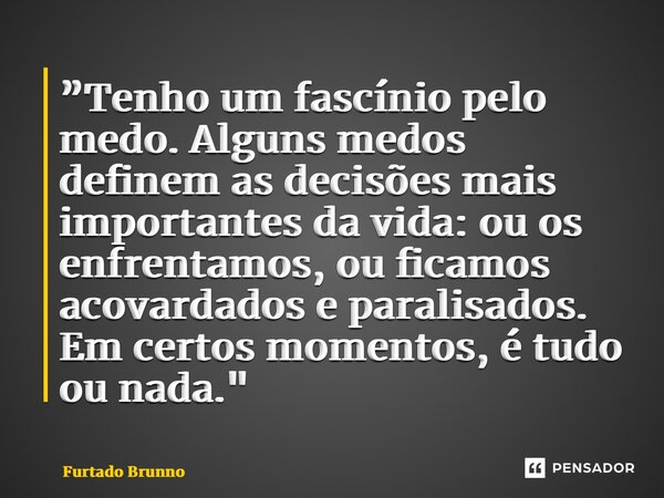 ⁠”Tenho um fascínio pelo medo. Alguns medos definem as decisões mais importantes da vida:ou os enfrentamos, ou ficamos acovardados e paralisados. Em certos mome... Frase de Furtado Brunno.