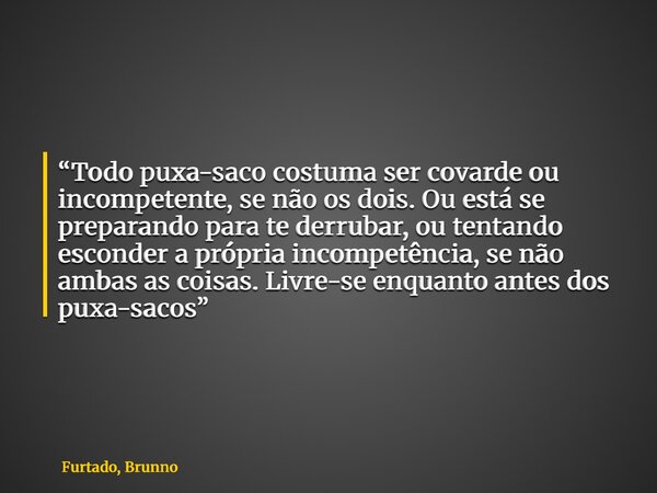 “Todo puxa-saco costuma ser covarde ou incompetente, se não os dois. Ou está se preparando para te derrubar, ou tentando esconder a própria incompetência, se nã... Frase de Furtado, Brunno.