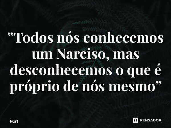 ⁠”Todos nós conhecemos um Narciso, mas desconhecemos o que é próprio de nós mesmo”... Frase de Furtado Brunno.