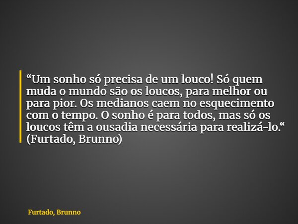 “Um sonho só precisa de um louco! Só quem muda o mundo são os loucos, para melhor ou para pior. Os medianos caem no esquecimento com o tempo. O sonho é para tod... Frase de Furtado, Brunno.