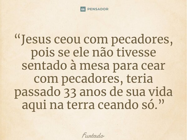 ⁠“Jesus ceou com pecadores, pois se ele não tivesse sentado à mesa para cear com pecadores, teria passado 33 anos de sua vida aqui na terra ceando só.”... Frase de Furtado.