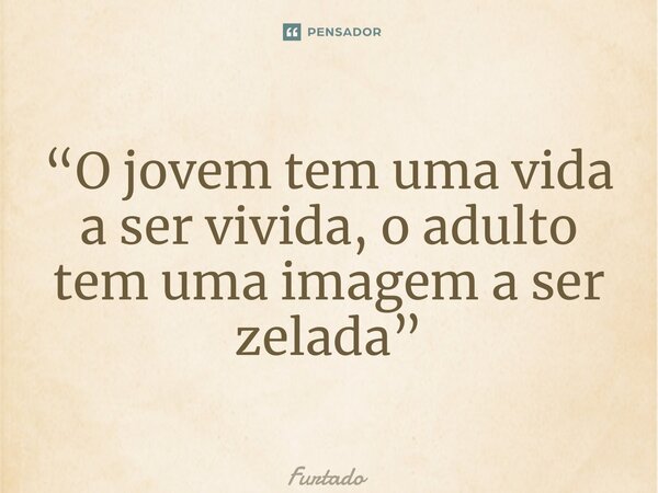 “O jovem tem uma vida a ser vivida, o adulto tem uma imagem a ser zelada”... Frase de Furtado.