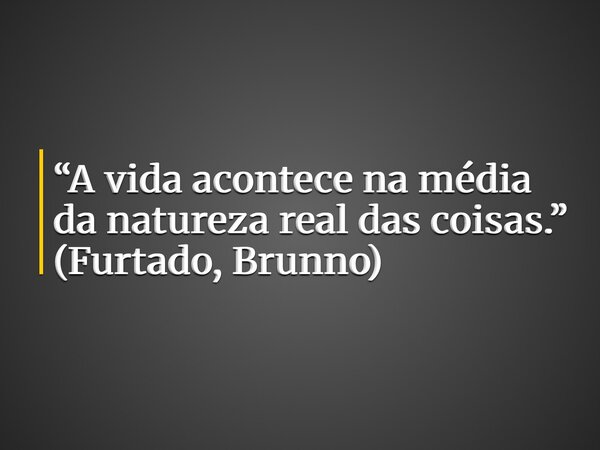 “A vida acontece na média da natureza real das coisas.” (Furtado, Brunno)... Frase de FurtadoBrunno.