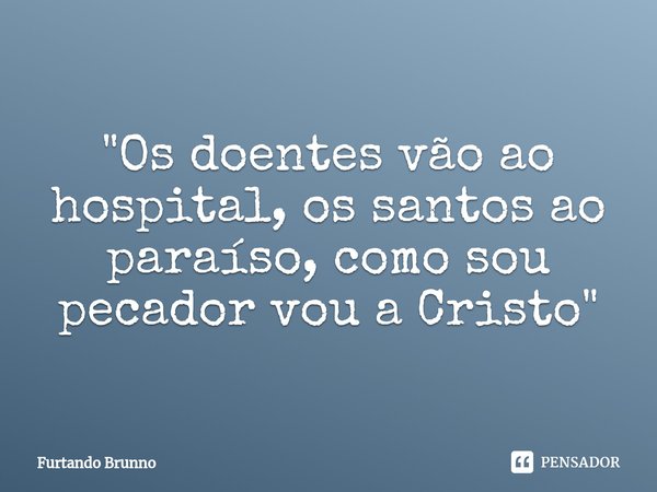 ⁠"Os doentes vão ao hospital, os santos ao paraíso, como sou pecador vou a Cristo"... Frase de Furtando Brunno.