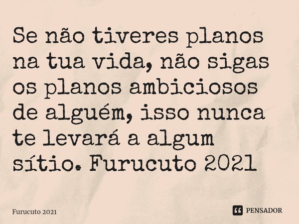 ⁠Se não tiveres planos na tua vida, não sigas os planos ambiciosos de alguém, isso nunca te levará a algum sítio. Furucuto 2021... Frase de Furucuto 2021.