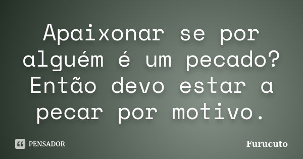 Apaixonar se por alguém é um pecado? Então devo estar a pecar por motivo.... Frase de Furucuto.