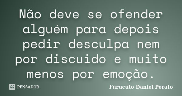 Não deve se ofender alguém para depois pedir desculpa nem por discuido e muito menos por emoção.... Frase de Furucuto Daniel Perato.