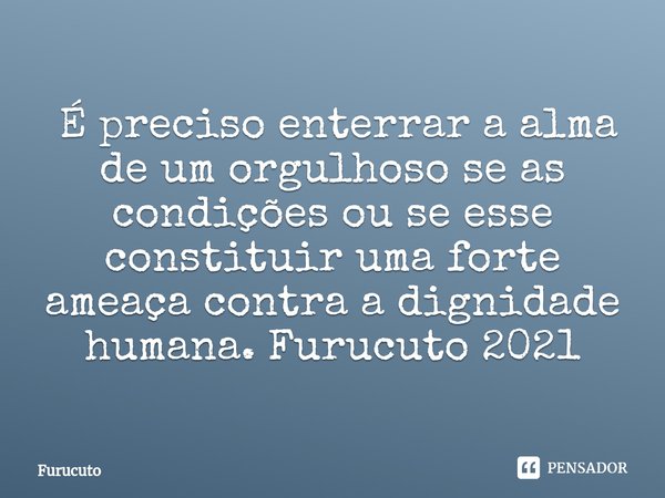 ⁠ É preciso enterrar a alma de um orgulhoso se as condições ou se esse constituir uma forte ameaça contra a dignidade humana. Furucuto 2021... Frase de Furucuto.