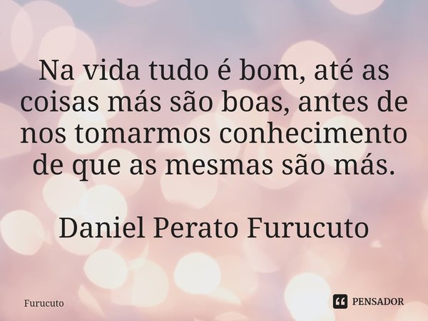 ⁠⁠Na vida tudo é bom, até as coisas más são boas, antes de nos tomarmos conhecimento de que as mesmas são más.
Daniel Perato Furucuto... Frase de Furucuto.