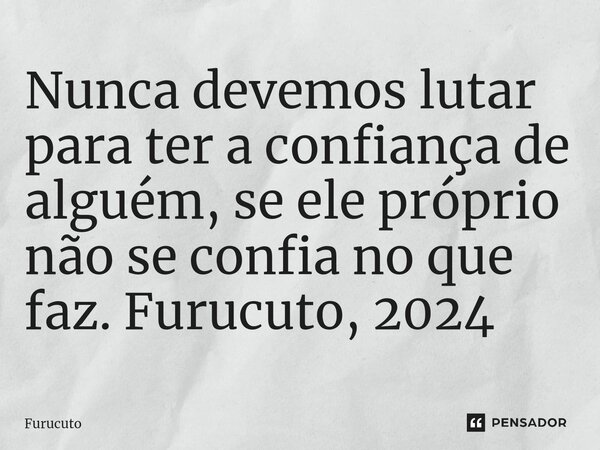 Nunca devemos lutar para ter a confiança de alguém⁠, se ele próprio não se confia no que faz. Furucuto, 2024... Frase de Furucuto.