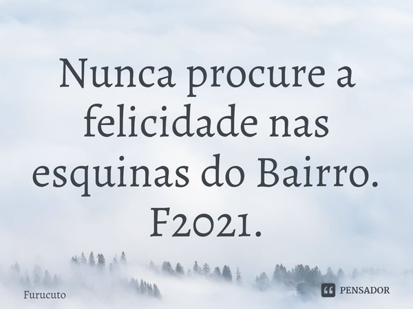 ⁠Nunca procure a felicidade nas esquinas do Bairro. F2021.... Frase de Furucuto.