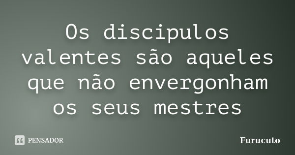 Os discipulos valentes são aqueles que não envergonham os seus mestres... Frase de furucuto.