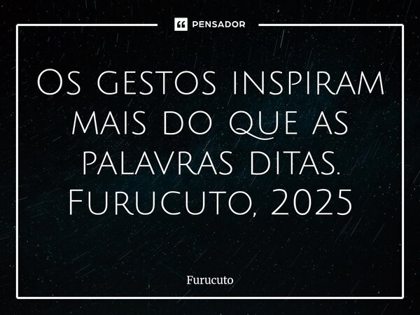 ⁠Os gestos inspiram mais do que as palavras ditas. Furucuto, 2025... Frase de Furucuto.