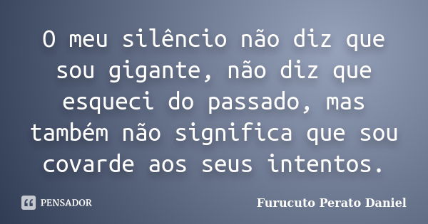 O meu silêncio não diz que sou gigante, não diz que esqueci do passado, mas também não significa que sou covarde aos seus intentos.... Frase de Furucuto Perato Daniel.