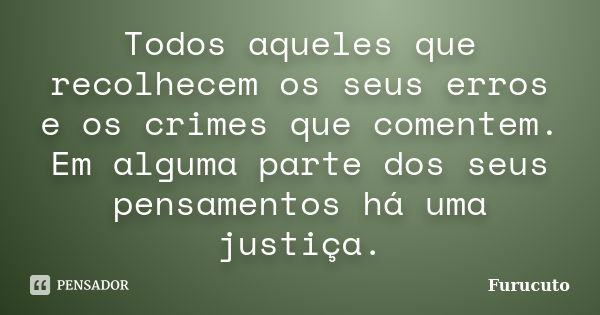 Todos aqueles que recolhecem os seus erros e os crimes que comentem. Em alguma parte dos seus pensamentos há uma justiça.... Frase de Furucuto.