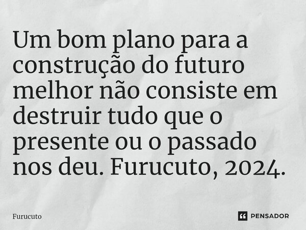 Um bom plano para a construção do futuro melhor não consiste em destruir tudo que o presente ou o passado nos deu. Furucuto, 2024.... Frase de Furucuto.