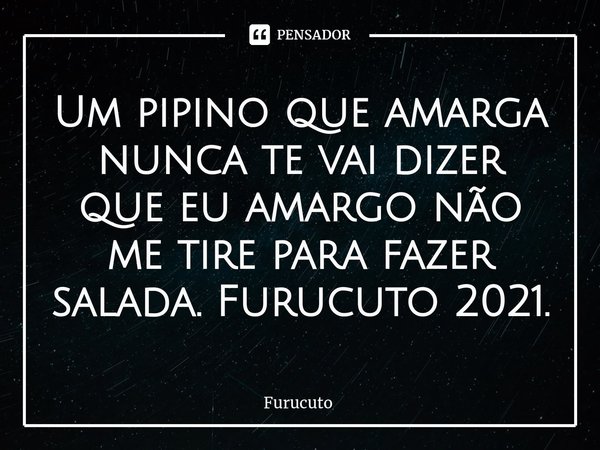 ⁠Um pipino que amarga nunca te vai dizer que eu amargo não me tire para fazer salada. Furucuto 2021.... Frase de Furucuto.