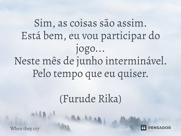 ⁠Sim, as coisas são assim. Está bem, eu vou participar do jogo... Neste mês de junho interminável. Pelo tempo que eu quiser. (Furude Rika)... Frase de When they cry.