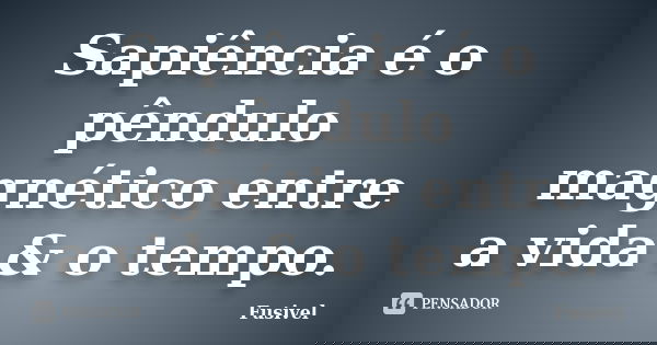 Sapiência é o pêndulo magnético entre a vida & o tempo.... Frase de Fusivel.