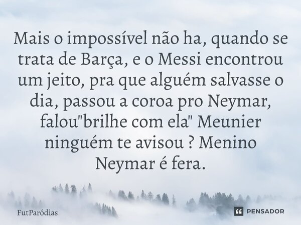 Mais o impossível não ha, quando se trata de Barça, e o Messi encontrou um jeito, pra que alguém salvasse o dia, passou a coroa pro Neymar, falou "brilhe ... Frase de FutParódias.