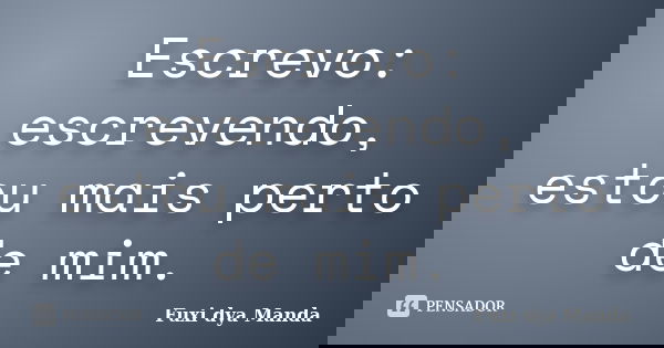 Escrevo: escrevendo, estou mais perto de mim.... Frase de Fuxi dya Manda.