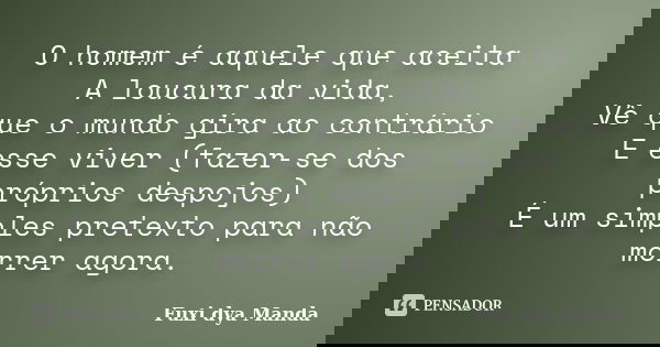 O homem é aquele que aceita A loucura da vida, Vê que o mundo gira ao contrário E esse viver (fazer-se dos próprios despojos) É um simples pretexto para não mor... Frase de Fuxi dya Manda.