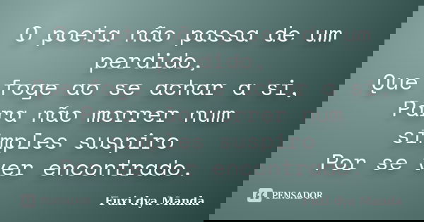 O poeta não passa de um perdido, Que foge ao se achar a si, Para não morrer num simples suspiro Por se ver encontrado.... Frase de Fuxi dya Manda.