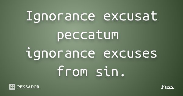 Ignorance excusat peccatum ignorance excuses from sin.... Frase de Fuxx.