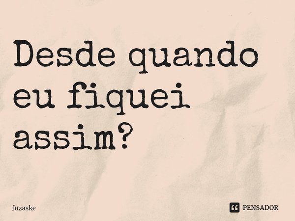 ⁠Desde quando eu fiquei assim?... Frase de fuzaske.