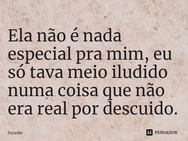 ⁠Ela não é nada especial pra mim, eu só tava meio iludido numa coisa que não era real por descuido.... Frase de fuzaske.