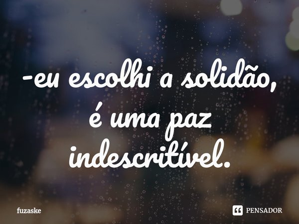 -⁠eu escolhi a solidão, é uma paz indescritível.... Frase de fuzaske.