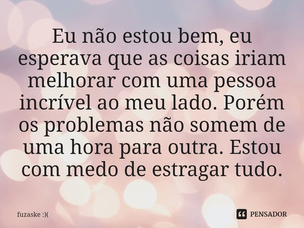 Eu não estou bem, eu esperava que as coisas iriam melhorar com uma pessoa incrível ao meu lado. Porém os problemas não somem de uma hora para outra. ⁠Estou com ... Frase de fuzaske :).