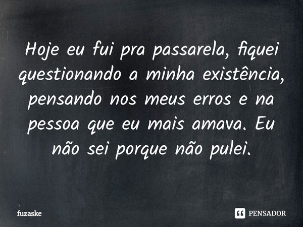 ⁠Hoje eu fui pra passarela, fiquei questionando a minha existência, pensando nos meus erros e na pessoa que eu mais amava. Eu não sei porque não pulei.... Frase de fuzaske.