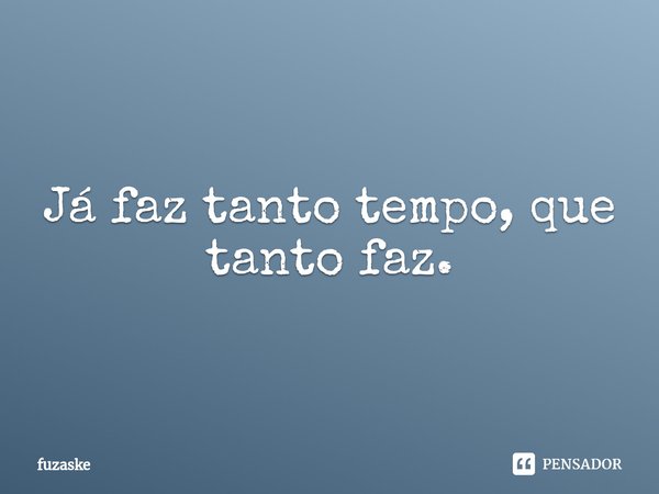 ⁠Já faz tanto tempo, que tanto faz.... Frase de fuzaske.