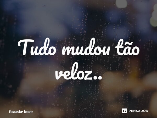 ⁠Tudo mudou tão veloz..... Frase de fuzaske loser.