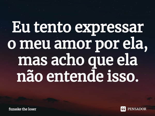 ⁠Eu tento expressar o meu amor por ela, mas acho que ela não entende isso.... Frase de fuzaske the loser.