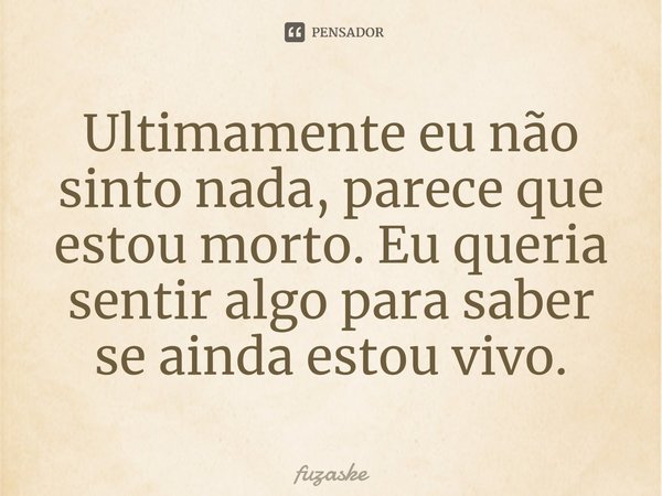 Ultimamente eu não sinto nada, parece que estou morto. Eu queria sentir algo para saber se ainda estou vivo.⁠... Frase de fuzaske.