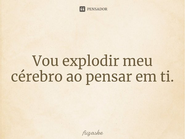 ⁠Vou explodir meu cérebro ao pensar em ti.... Frase de fuzaske.